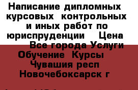 Написание дипломных, курсовых, контрольных и иных работ по юриспруденции  › Цена ­ 500 - Все города Услуги » Обучение. Курсы   . Чувашия респ.,Новочебоксарск г.